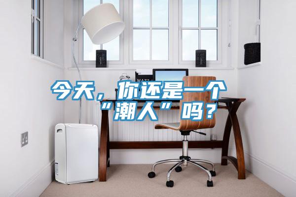 今天，你還是一個“潮人”嗎？