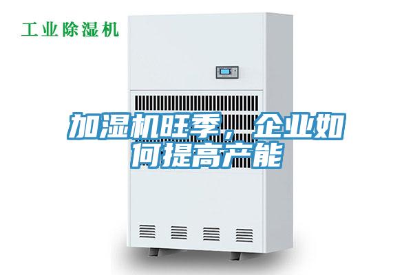加濕機旺季，企業如何提高產能
