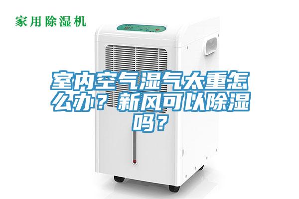 室內空氣濕氣太重怎麽辦？新風可以除濕嗎？