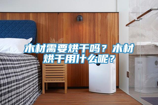 木材需要烘幹嗎？木材烘幹用什麽呢？