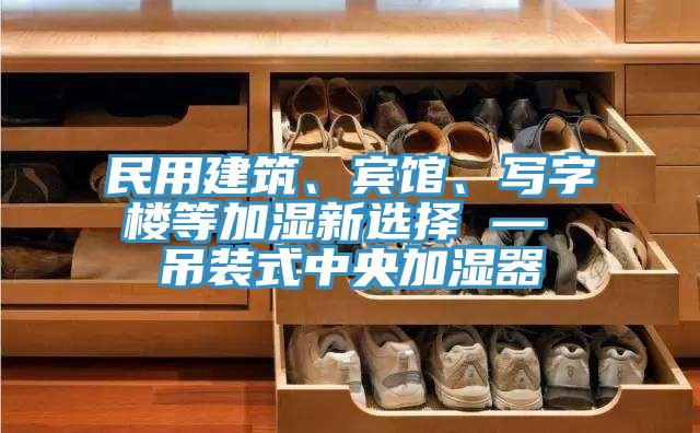 民用建築、賓館、寫字樓等加濕新選擇 — 吊裝式中央加濕器