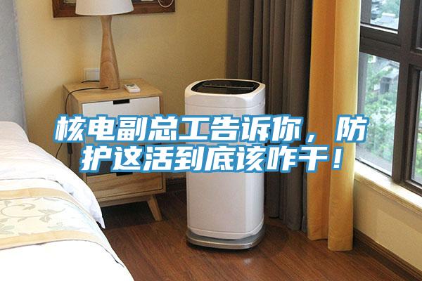 核電副總工告訴你，防護這活到底該咋幹！