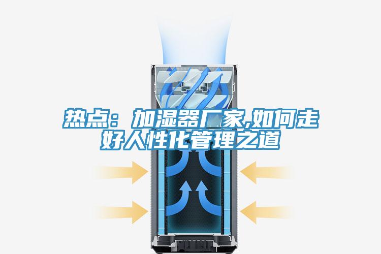 熱點：加濕器廠家,如何走好人性化管理之道