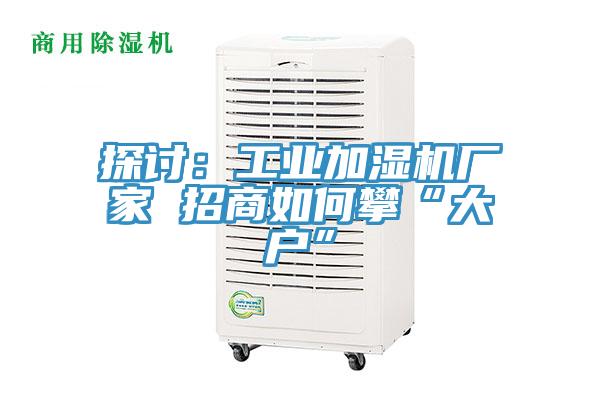 探討：工業加濕機廠家 招商如何攀“大戶”