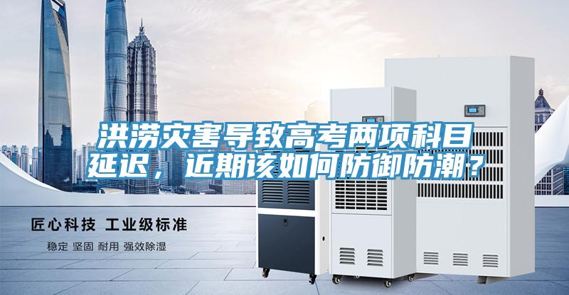 洪澇災害導致高考兩項科目延遲，近期該如何防禦防潮？