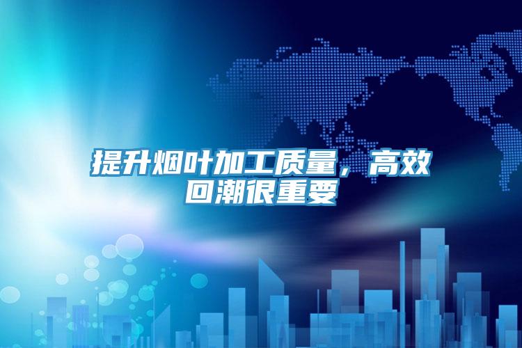 提升煙葉加工質量，高效回潮很重要