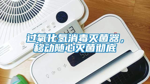 過氧化氫消毒滅菌器，移動隨心滅菌徹底