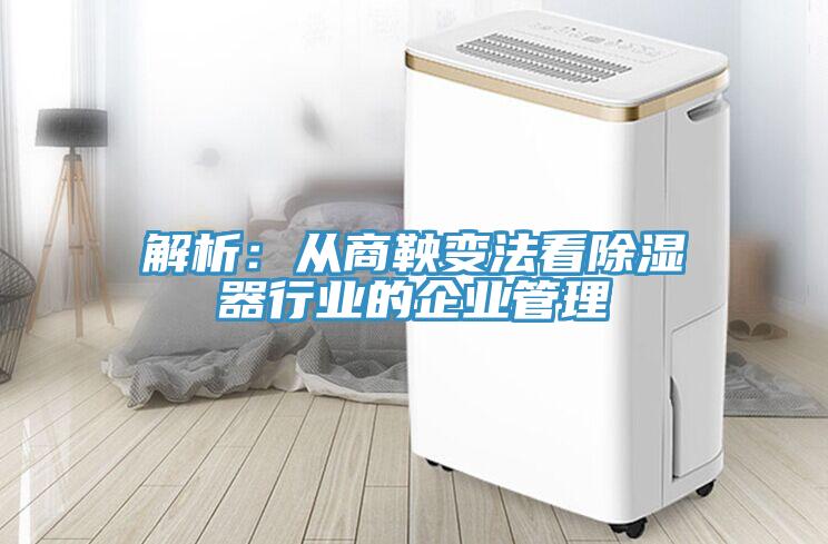 解析：從商鞅變法看除濕器行業的企業管理
