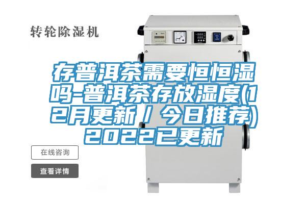 存普洱茶需要恒恒濕嗎-普洱茶存放濕度(12月更新/今日推薦)2022已更新