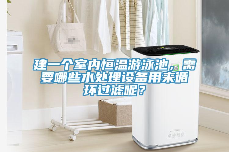 建一個室內恒溫遊泳池，需要哪些水處理設備用來循環過濾呢？