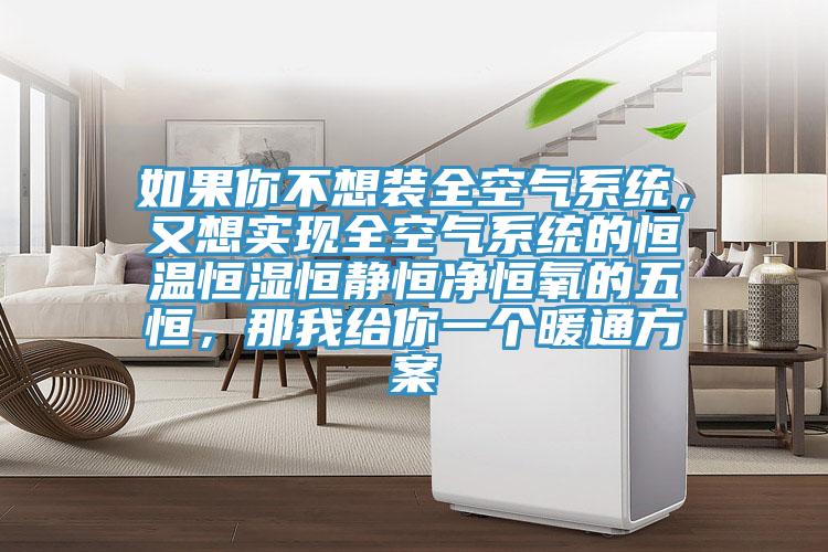 如果你不想裝全空氣係統，又想實現全空氣係統的恒溫恒濕恒靜恒淨恒氧的五恒，那我給你一個暖通方案