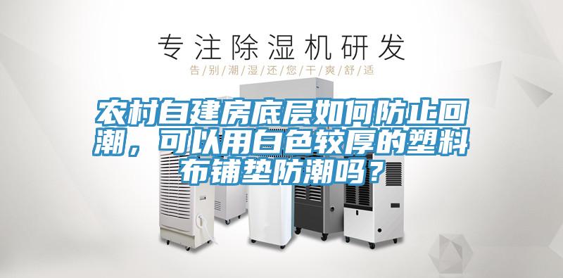 農村自建房底層如何防止回潮，可以用白色較厚的塑料布鋪墊防潮嗎？