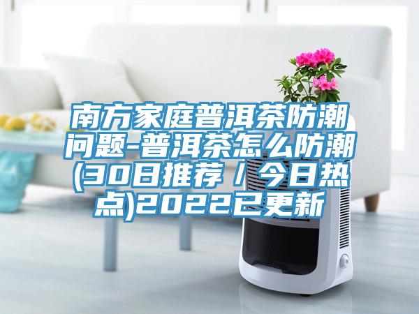 南方家庭普洱茶防潮問題-普洱茶怎麽防潮(30日推薦/今日熱點)2022已更新