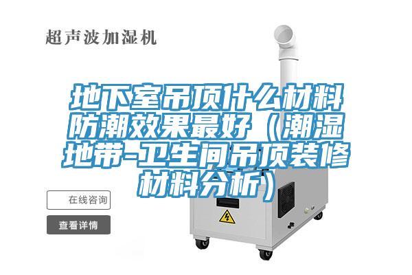 地下室吊頂什麽材料防潮效果最好(潮濕地帶-衛生間吊頂裝修材料分析)
