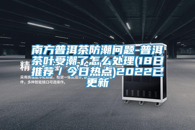 南方普洱茶防潮問題-普洱茶葉受潮了怎麽處理(18日推薦/今日熱點)2022已更新