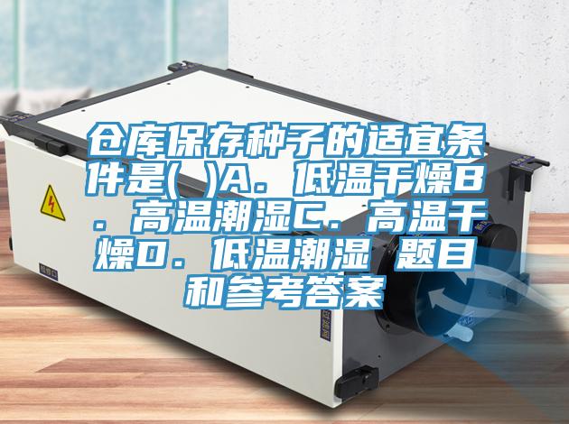 倉庫保存種子的適宜條件是( )A．低溫幹燥B．高溫潮濕C．高溫幹燥D．低溫潮濕 題目和參考答案