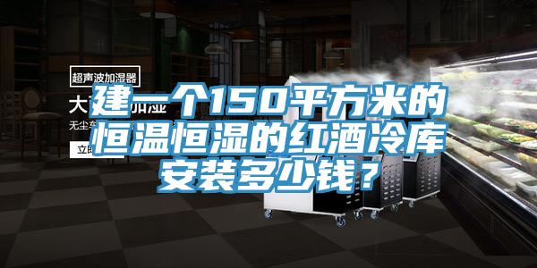 建一個150平方米的恒溫恒濕的紅酒冷庫安裝多少錢？