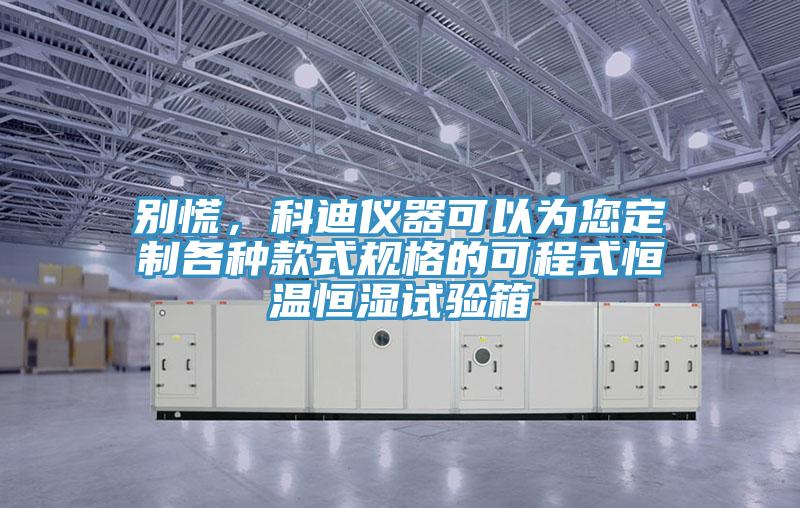 別慌，科迪儀器可以為您定製各種款式規格的可程式恒溫恒濕試驗箱