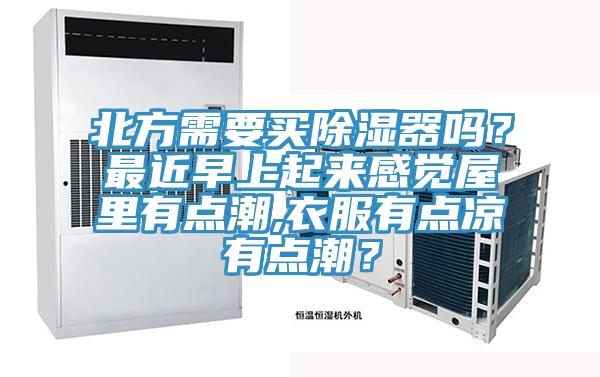 北方需要買除濕器嗎？最近早上起來感覺屋裏有點潮,衣服有點涼有點潮？
