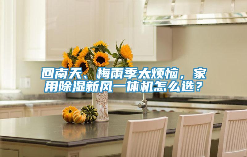 回南天、梅雨季太煩惱，家用除濕新風一體機怎麽選？