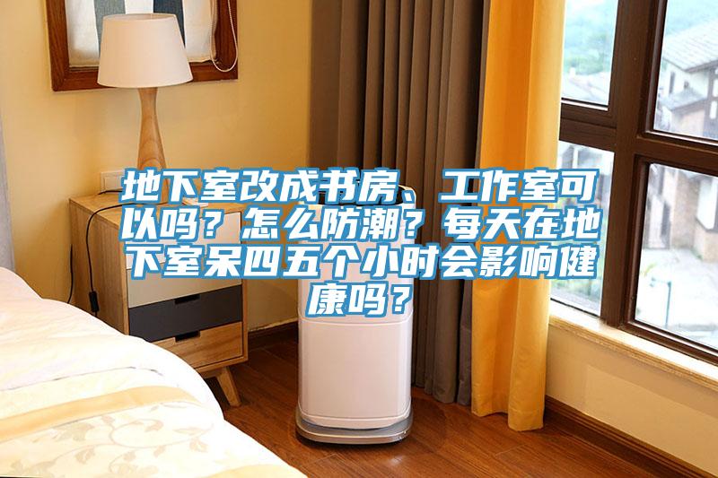 地下室改成書房、工作室可以嗎？怎麽防潮？每天在地下室呆四五個小時會影響健康嗎？