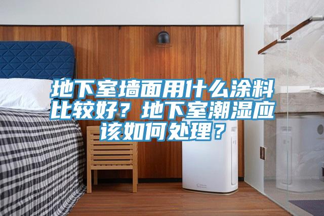 地下室牆麵用什麽塗料比較好？地下室潮濕應該如何處理？