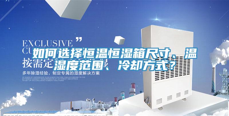 如何選擇恒溫恒濕箱尺寸、溫濕度範圍、冷卻方式？