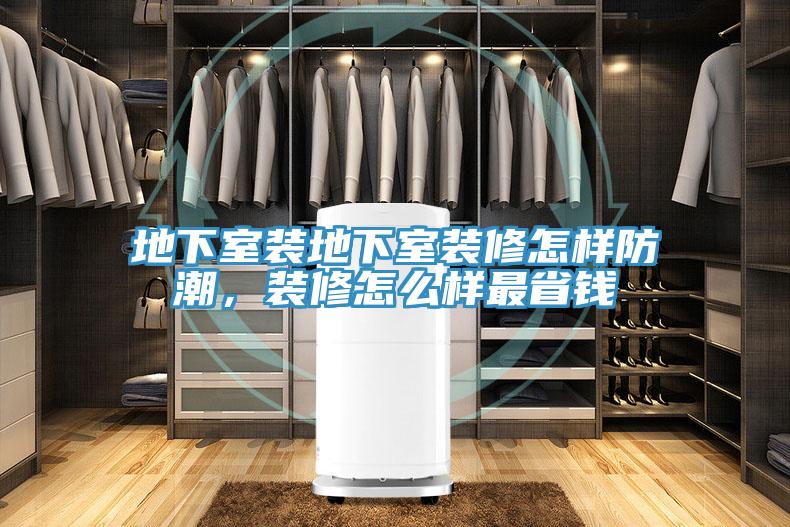 地下室裝地下室裝修怎樣防潮，裝修怎麽樣最省錢
