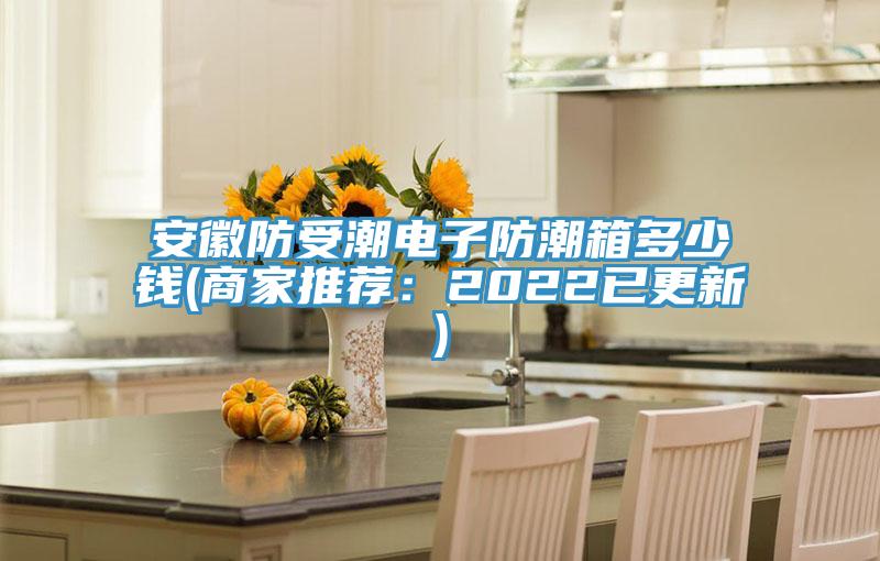 安徽防受潮電子防潮箱多少錢(商家推薦：2022已更新)