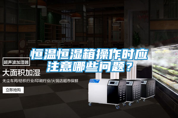 恒溫恒濕箱操作時應注意哪些問題？