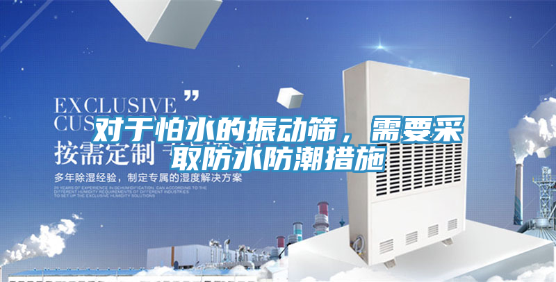 對於怕水的振動篩，需要采取防水防潮措施