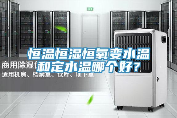 恒溫恒濕恒氧變水溫和定水溫哪個好？