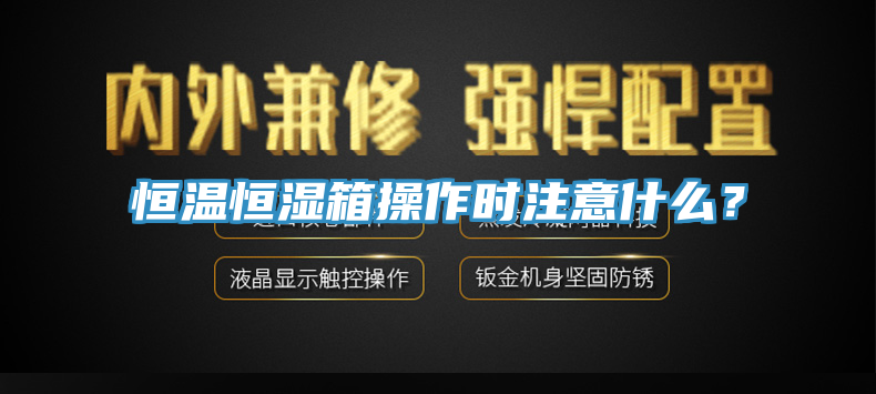 恒溫恒濕箱操作時注意什麽？