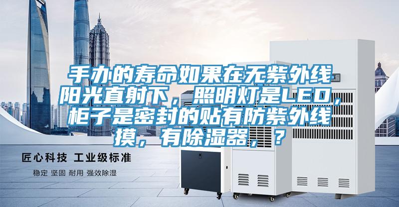 手辦的壽命如果在無紫外線陽光直射下，照明燈是LED，櫃子是密封的貼有防紫外線摸，有除濕器，？