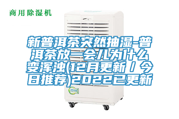 新普洱茶突然抽濕-普洱茶放一會兒為什麽變渾濁(12月更新/今日推薦)2022已更新