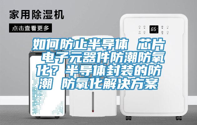 如何防止半導體 芯片 電子元器件防潮防氧化？半導體封裝的防潮 防氧化解決方案