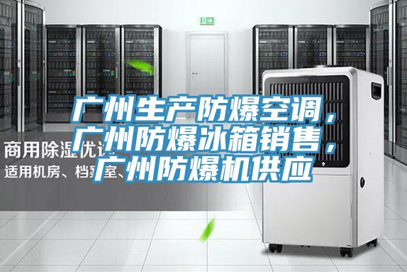 廣州生產防爆空調，廣州防爆冰箱銷售，廣州防爆機供應