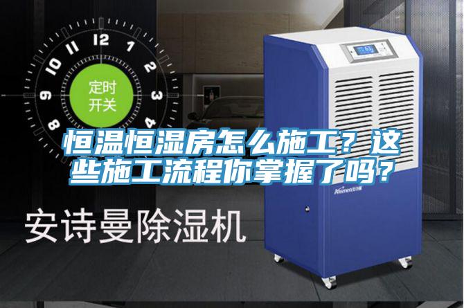 恒溫恒濕房怎麽施工？這些施工流程你掌握了嗎？