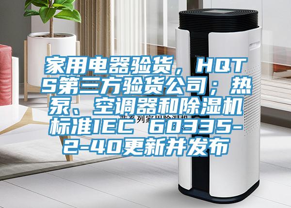 家用電器驗貨，HQTS第三方驗貨公司；熱泵、空調器和草莓小视频黄色標準IEC 60335-2-40更新並發布