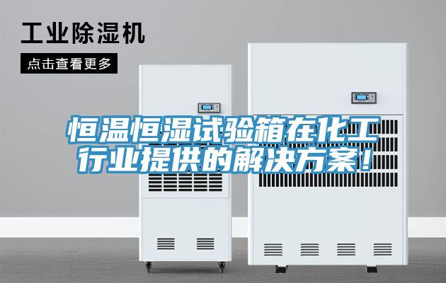 恒溫恒濕試驗箱在化工行業提供的解決方案！