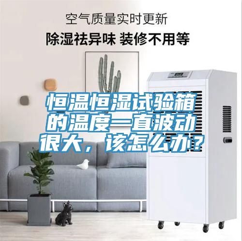恒溫恒濕試驗箱的溫度一直波動很大，該怎麽辦？