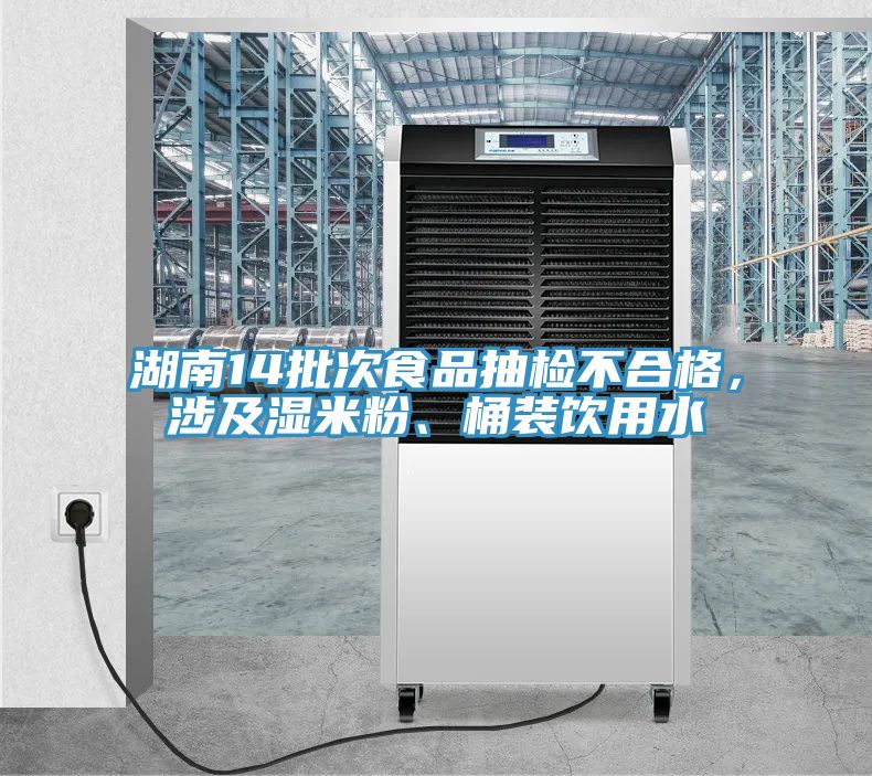 湖南14批次食品抽檢不合格，涉及濕米粉、桶裝飲用水
