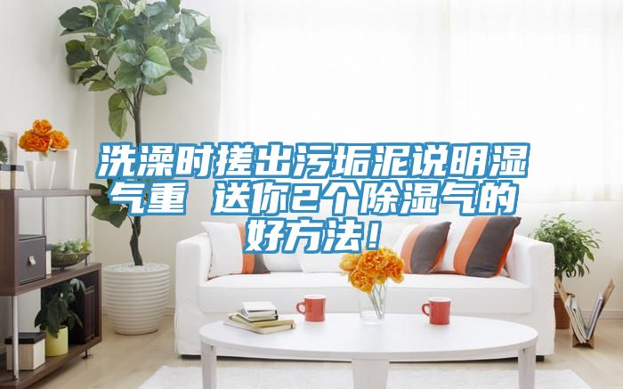 洗澡時搓出汙垢泥說明濕氣重 送你2個除濕氣的好方法！