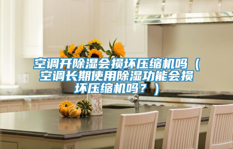 空調開除濕會損壞壓縮機嗎（空調長期使用除濕功能會損壞壓縮機嗎？）