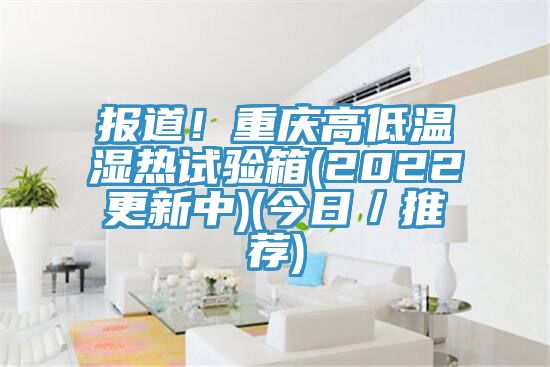 報道！重慶高低溫濕熱試驗箱(2022更新中)(今日／推薦)