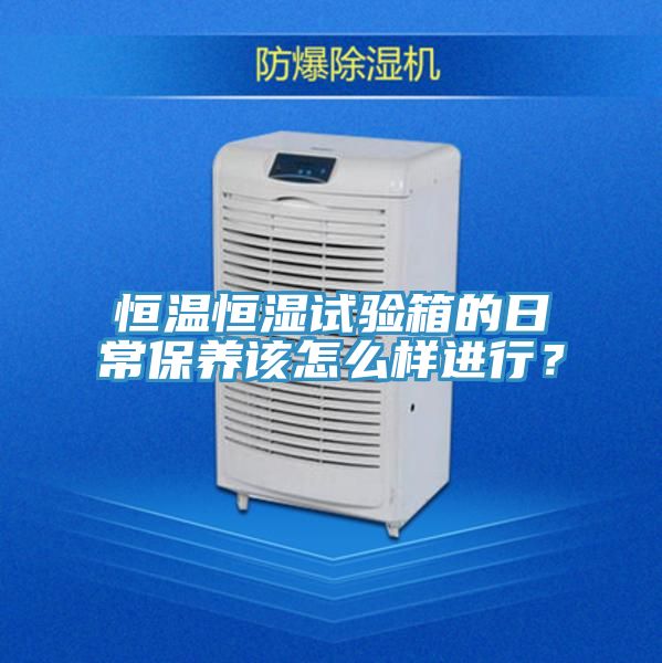 恒溫恒濕試驗箱的日常保養該怎麽樣進行？