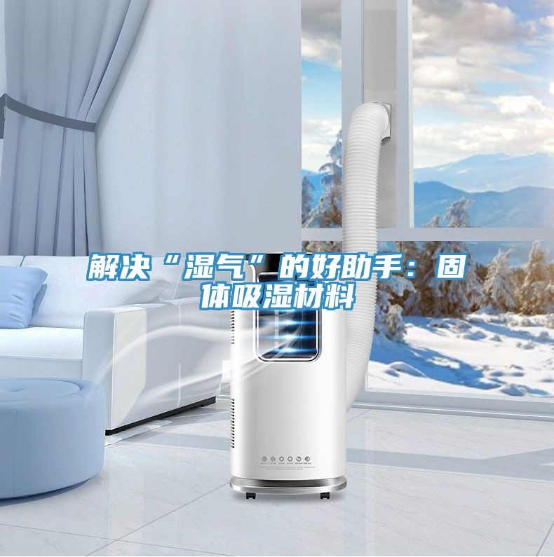 解決“濕氣”的好助手：固體吸濕材料