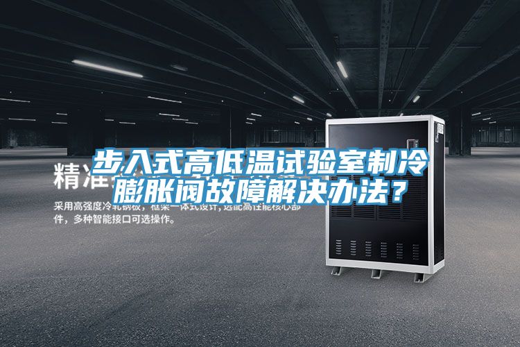 步入式高低溫試驗室製冷膨脹閥故障解決辦法？