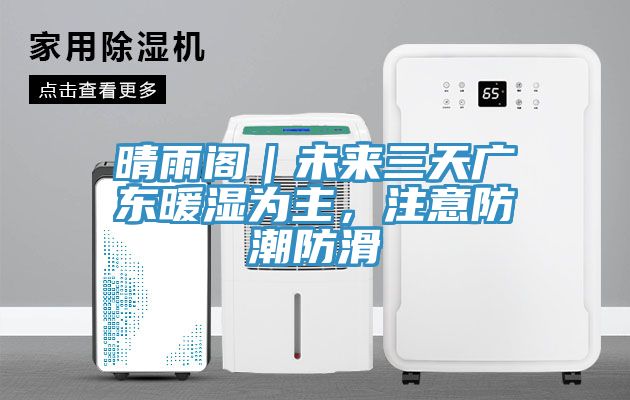 晴雨閣｜未來三天廣東暖濕為主，注意防潮防滑