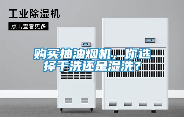 購買抽油煙機，你選擇幹洗還是濕洗？